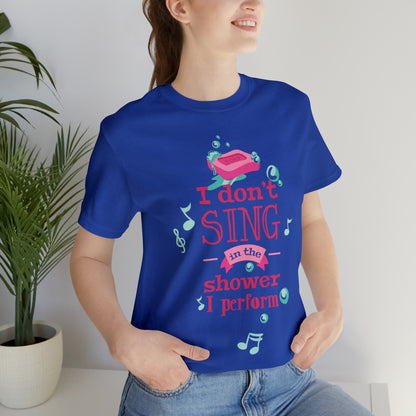 I Don't Sing in the Shower I Perform T-Shirt