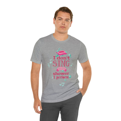 I Don't Sing in the Shower I Perform T-Shirt