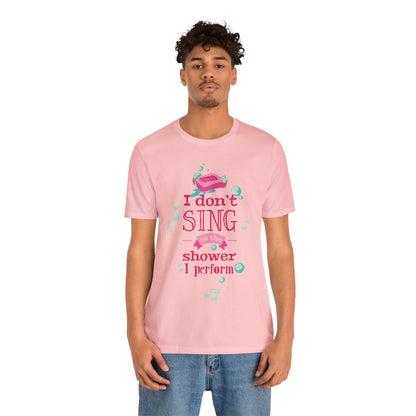 I Don't Sing in the Shower I Perform T-Shirt