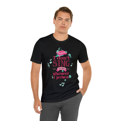 I Don't Sing in the Shower I Perform T-Shirt