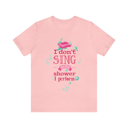 I Don't Sing in the Shower I Perform T-Shirt