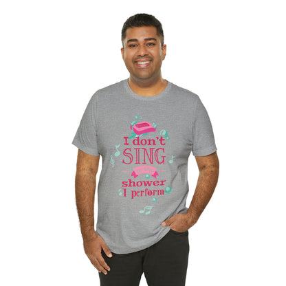 I Don't Sing in the Shower I Perform T-Shirt