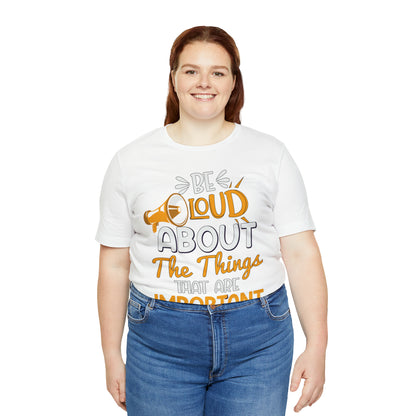 Be Loud About the Things That are Important to You T-Shirt