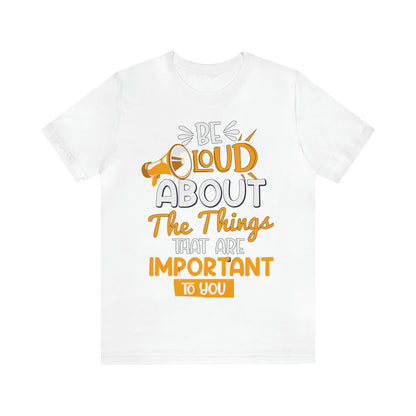 Be Loud About the Things That are Important to You T-Shirt