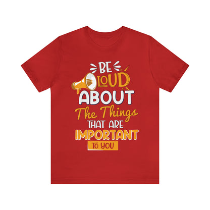 Be Loud About the Things That are Important to You T-Shirt