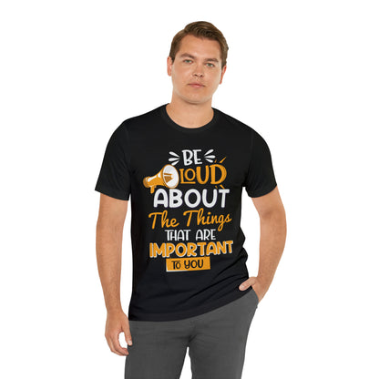 Be Loud About the Things That are Important to You T-Shirt