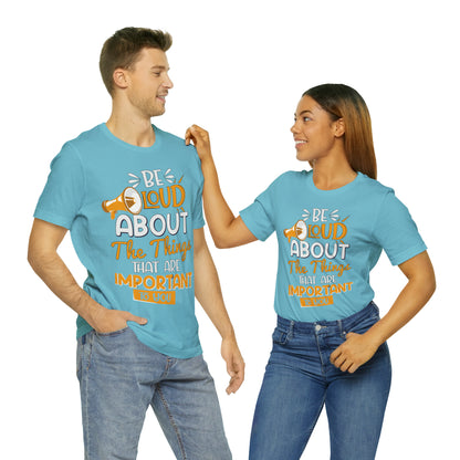 Be Loud About the Things That are Important to You T-Shirt