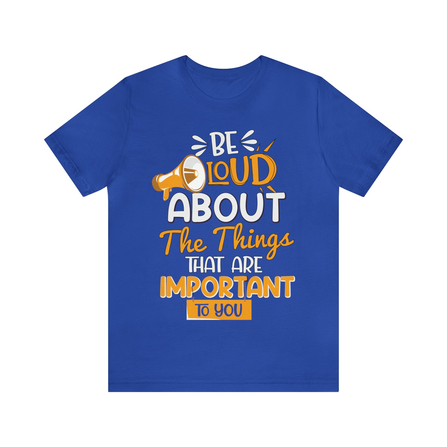 Be Loud About the Things That are Important to You T-Shirt