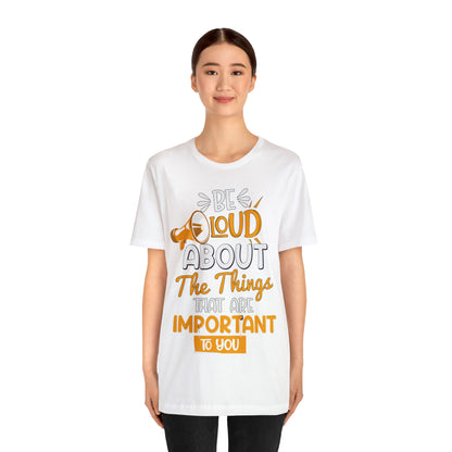 Be Loud About the Things That are Important to You T-Shirt