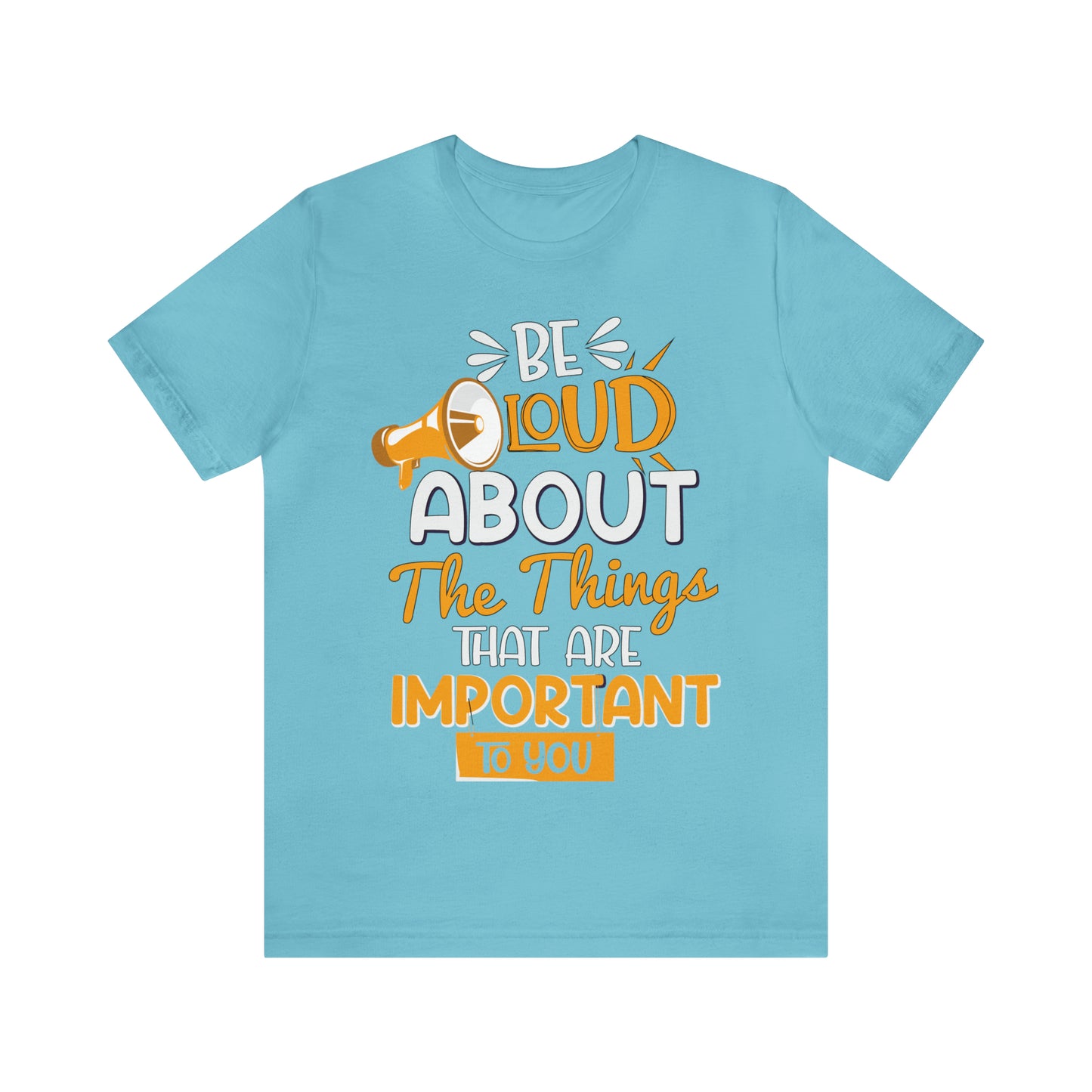 Be Loud About the Things That are Important to You T-Shirt